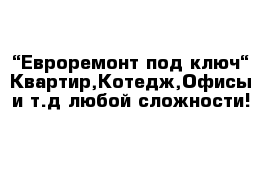 “Евроремонт под ключ“-Квартир,Котедж,Офисы и т.д любой сложности!